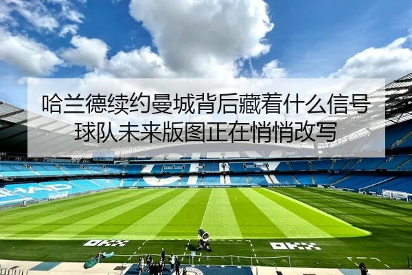 哈兰德续约曼城背后藏着什么信号 球队未来版图正在悄悄改写