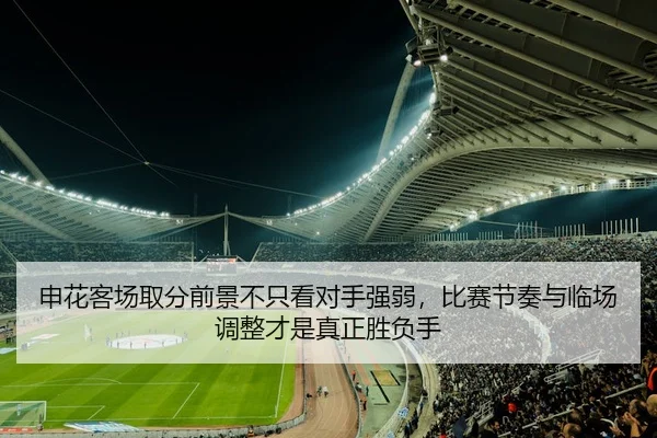 申花客场取分前景不只看对手强弱，比赛节奏与临场调整才是真正胜负手